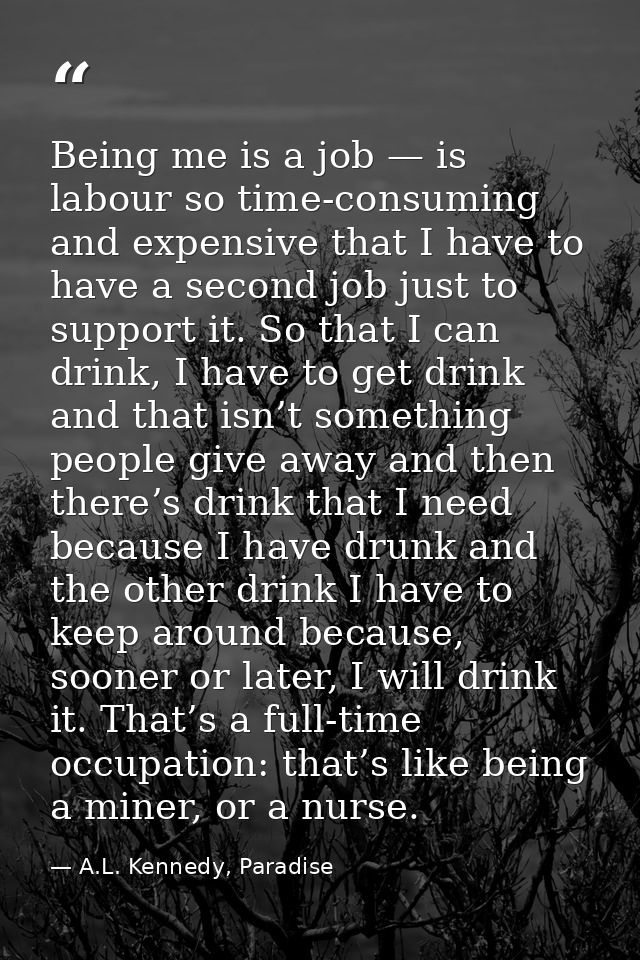 Being me is a job — is labour so time-consuming and expensive that I have to have a second job just to support it. So th — A.L. Kennedy, Paradise