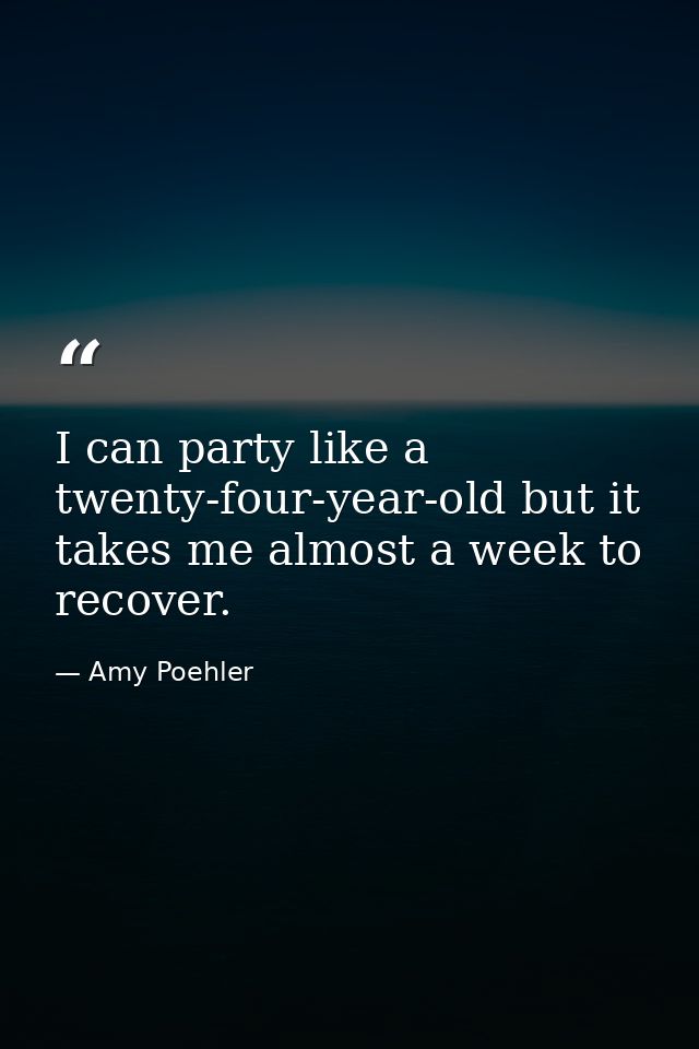 I can party like a twenty-four-year-old but it takes me almost a week to recover. — Amy Poehler
