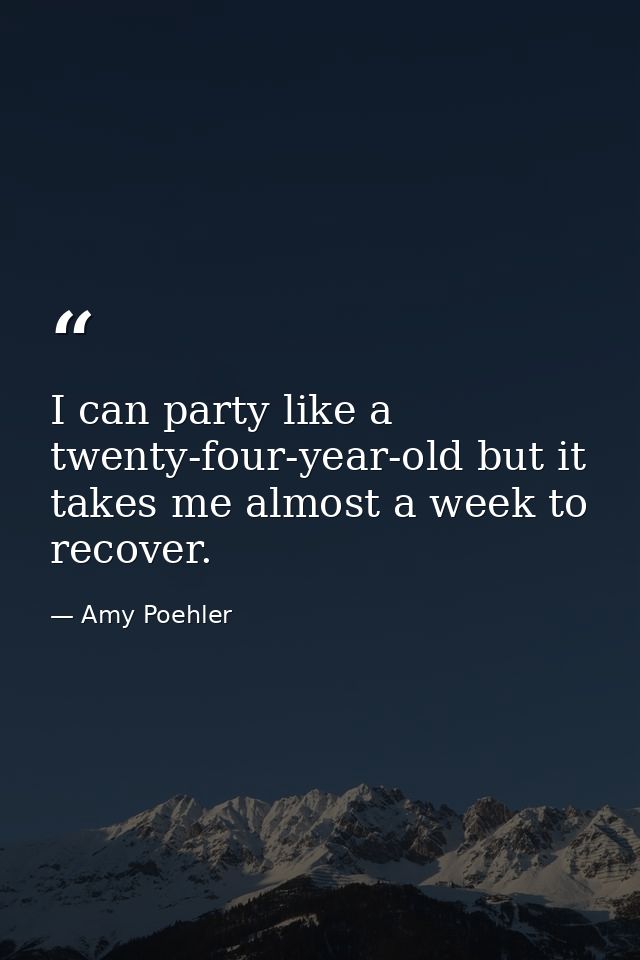 I can party like a twenty-four-year-old but it takes me almost a week to recover. — Amy Poehler