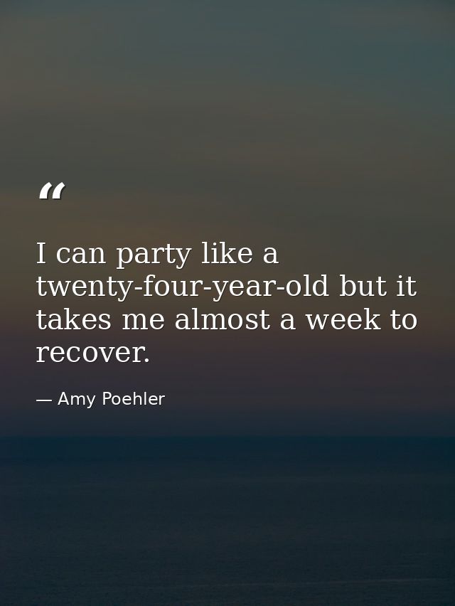 I can party like a twenty-four-year-old but it takes me almost a week to recover. — Amy Poehler