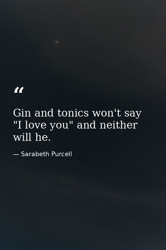 Gin and tonics won't say "I love you" and neither will he. — Sarabeth Purcell