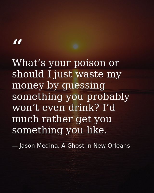 What’s your poison or should I just waste my money by guessing something you probably won’t even drink? I’d much rather  — Jason Medina, A Ghost In New Orleans