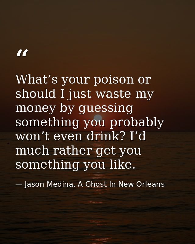 What’s your poison or should I just waste my money by guessing something you probably won’t even drink? I’d much rather  — Jason Medina, A Ghost In New Orleans