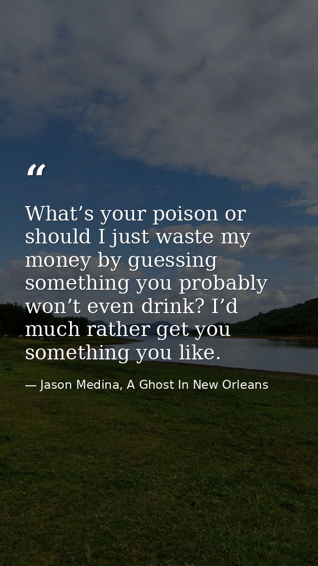 What’s your poison or should I just waste my money by guessing something you probably won’t even drink? I’d much rather  — Jason Medina, A Ghost In New Orleans