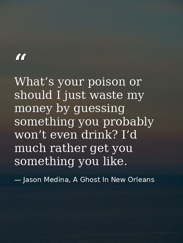 What’s your poison or should I just waste my money by guessing something you probably won’t even drink? I’d much rather  — Jason Medina, A Ghost In New Orleans