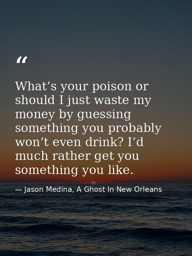 What’s your poison or should I just waste my money by guessing something you probably won’t even drink? I’d much rather  — Jason Medina, A Ghost In New Orleans