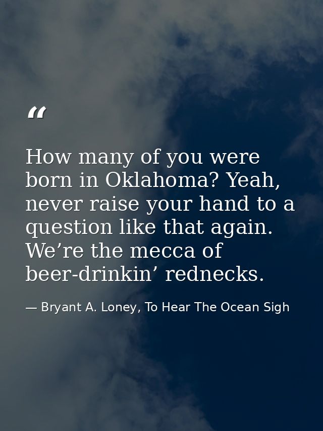 How many of you were born in Oklahoma? Yeah, never raise your hand to a question like that again. We’re the mecca of bee — Bryant A. Loney, To Hear The Ocean Sigh