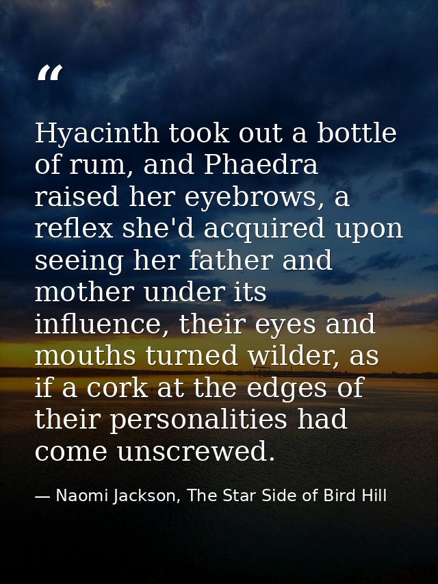 Hyacinth took out a bottle of rum, and Phaedra raised her eyebrows, a reflex she'd acquired upon seeing her father and m — Naomi Jackson, The Star Side of Bird Hill
