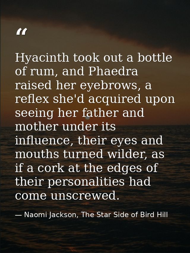 Hyacinth took out a bottle of rum, and Phaedra raised her eyebrows, a reflex she'd acquired upon seeing her father and m — Naomi Jackson, The Star Side of Bird Hill