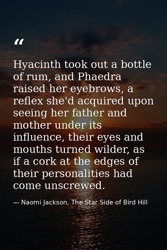 Hyacinth took out a bottle of rum, and Phaedra raised her eyebrows, a reflex she'd acquired upon seeing her father and m — Naomi Jackson, The Star Side of Bird Hill