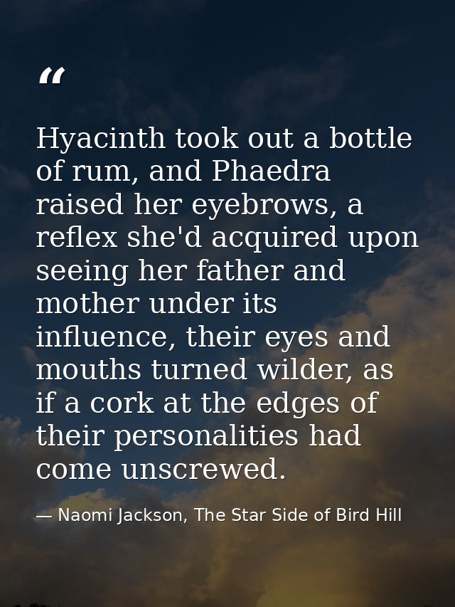 Hyacinth took out a bottle of rum, and Phaedra raised her eyebrows, a reflex she'd acquired upon seeing her father and m — Naomi Jackson, The Star Side of Bird Hill