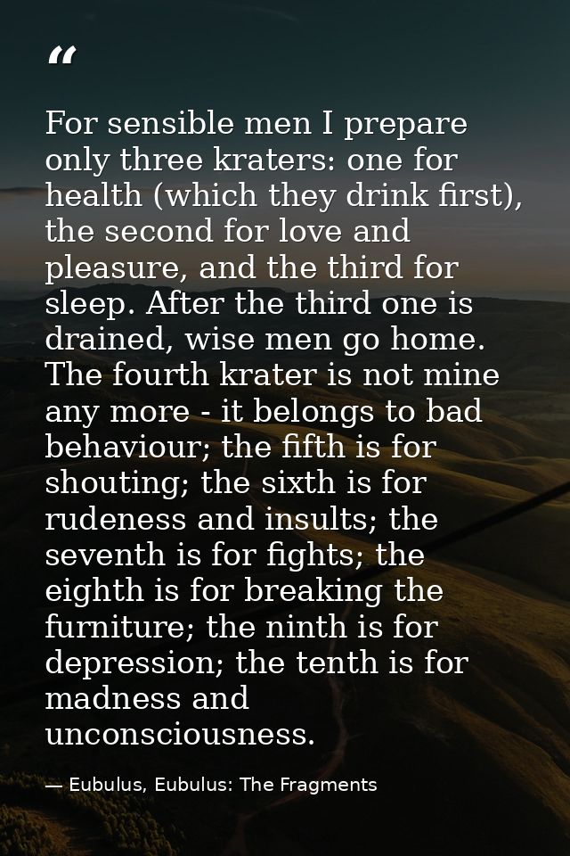 For sensible men I prepare only three kraters: one for health (which they drink first), the second for love and pleasure — Eubulus, Eubulus: The Fragments