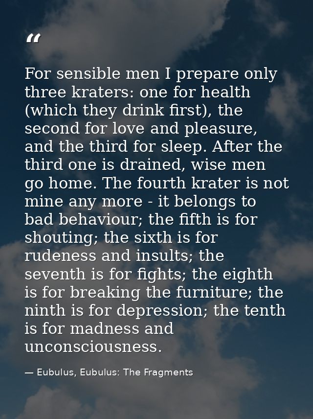 For sensible men I prepare only three kraters: one for health (which they drink first), the second for love and pleasure — Eubulus, Eubulus: The Fragments