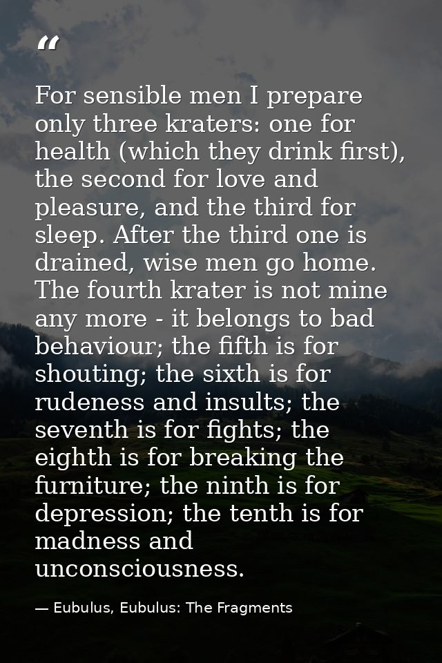 For sensible men I prepare only three kraters: one for health (which they drink first), the second for love and pleasure — Eubulus, Eubulus: The Fragments