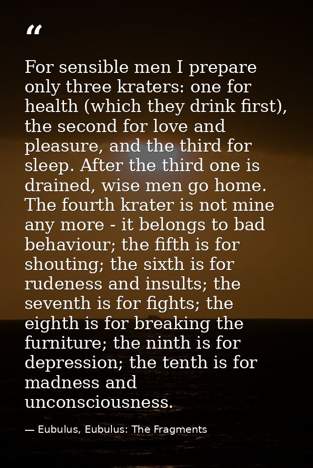 For sensible men I prepare only three kraters: one for health (which they drink first), the second for love and pleasure — Eubulus, Eubulus: The Fragments