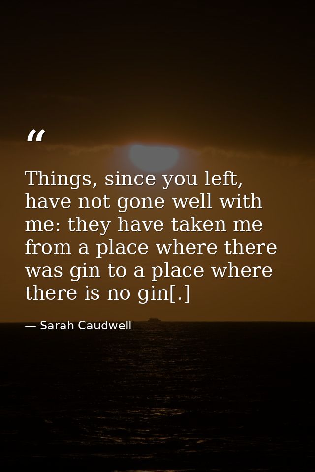 Things, since you left, have not gone well with me: they have taken me from a place where there was gin to a place where — Sarah Caudwell