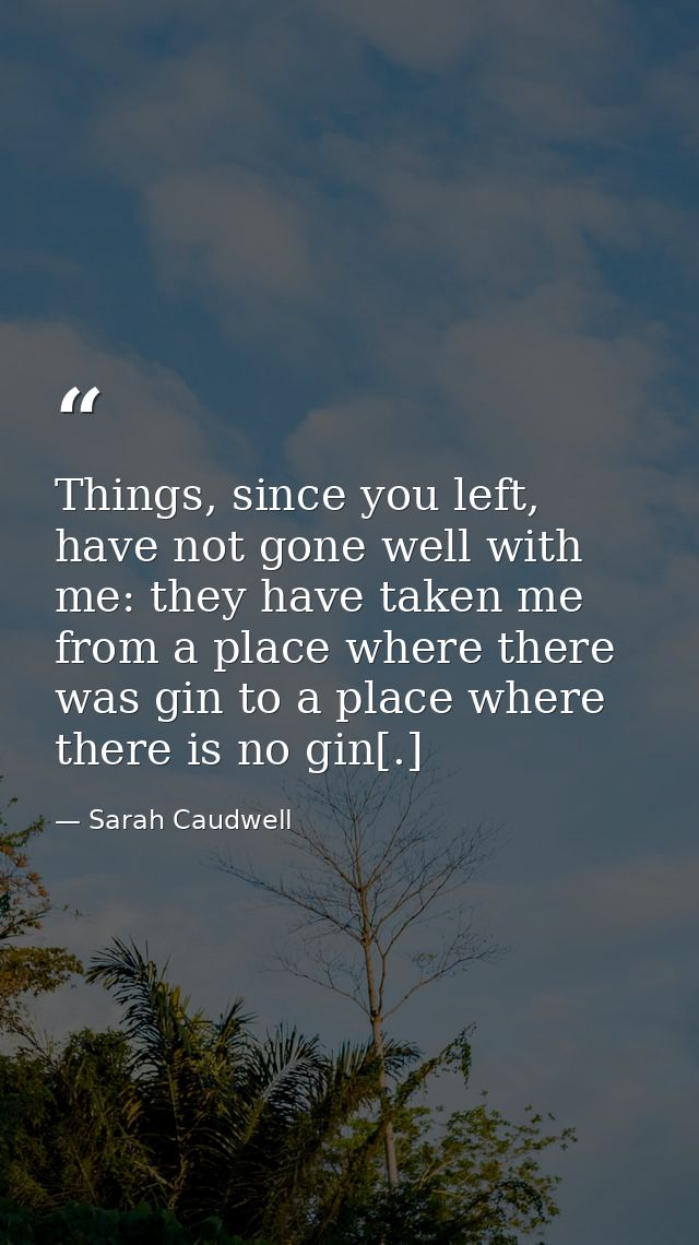 Things, since you left, have not gone well with me: they have taken me from a place where there was gin to a place where — Sarah Caudwell