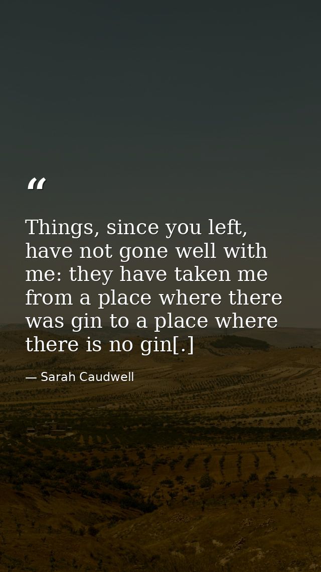 Things, since you left, have not gone well with me: they have taken me from a place where there was gin to a place where — Sarah Caudwell