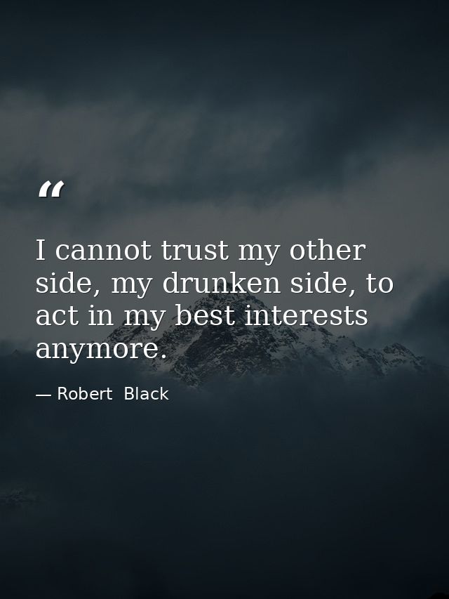 I cannot trust my other side, my drunken side, to act in my best interests anymore. — Robert  Black