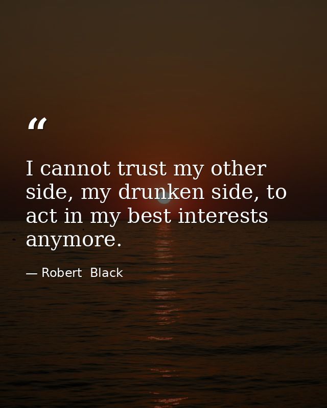 I cannot trust my other side, my drunken side, to act in my best interests anymore. — Robert  Black