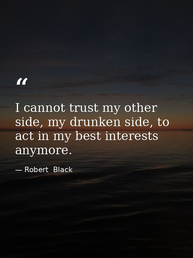 I cannot trust my other side, my drunken side, to act in my best interests anymore. — Robert  Black