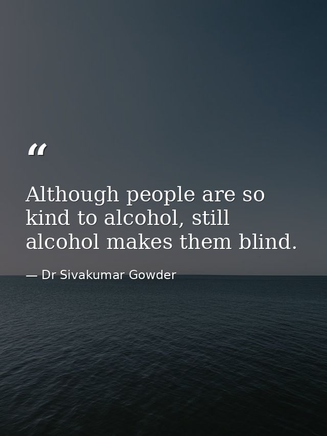 Although people are so kind to alcohol, still alcohol makes them blind. — Dr Sivakumar Gowder