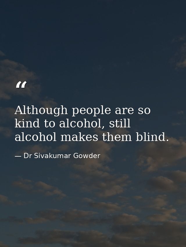 Although people are so kind to alcohol, still alcohol makes them blind. — Dr Sivakumar Gowder