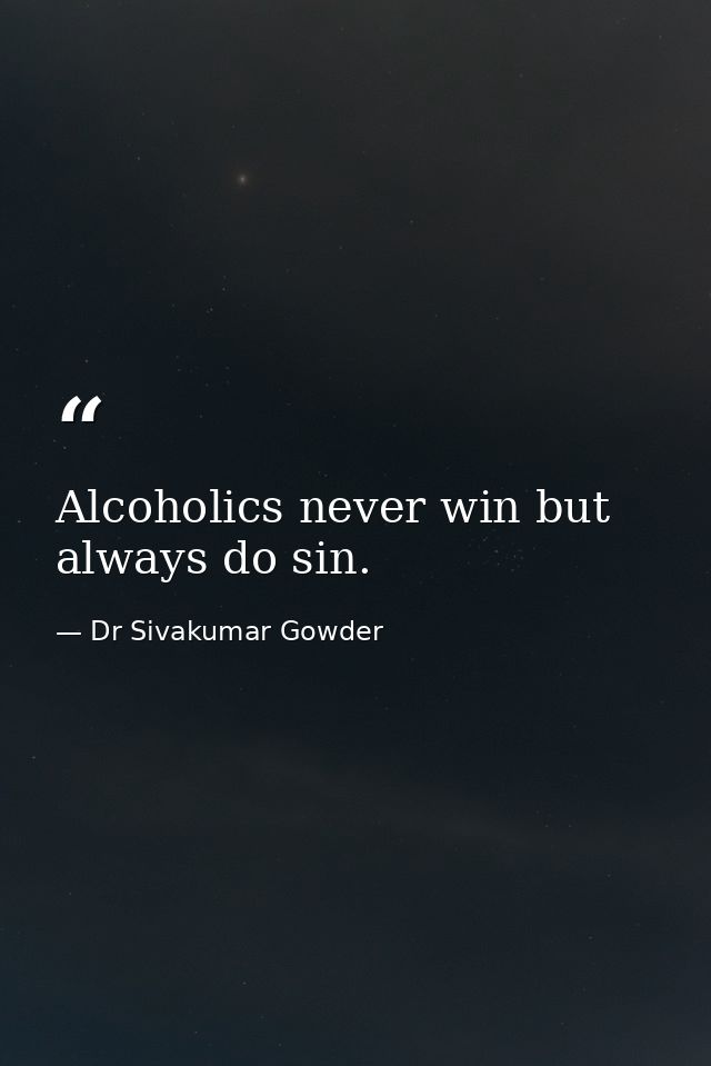 Alcoholics never win but always do sin. — Dr Sivakumar Gowder