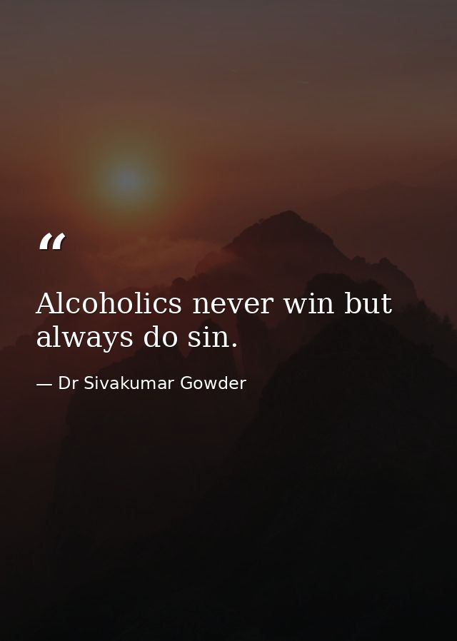 Alcoholics never win but always do sin. — Dr Sivakumar Gowder