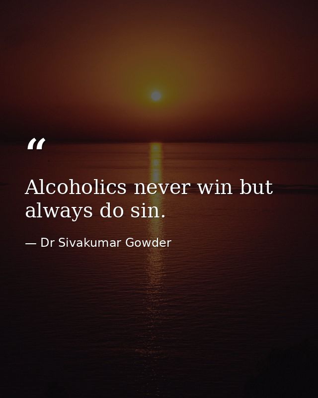 Alcoholics never win but always do sin. — Dr Sivakumar Gowder