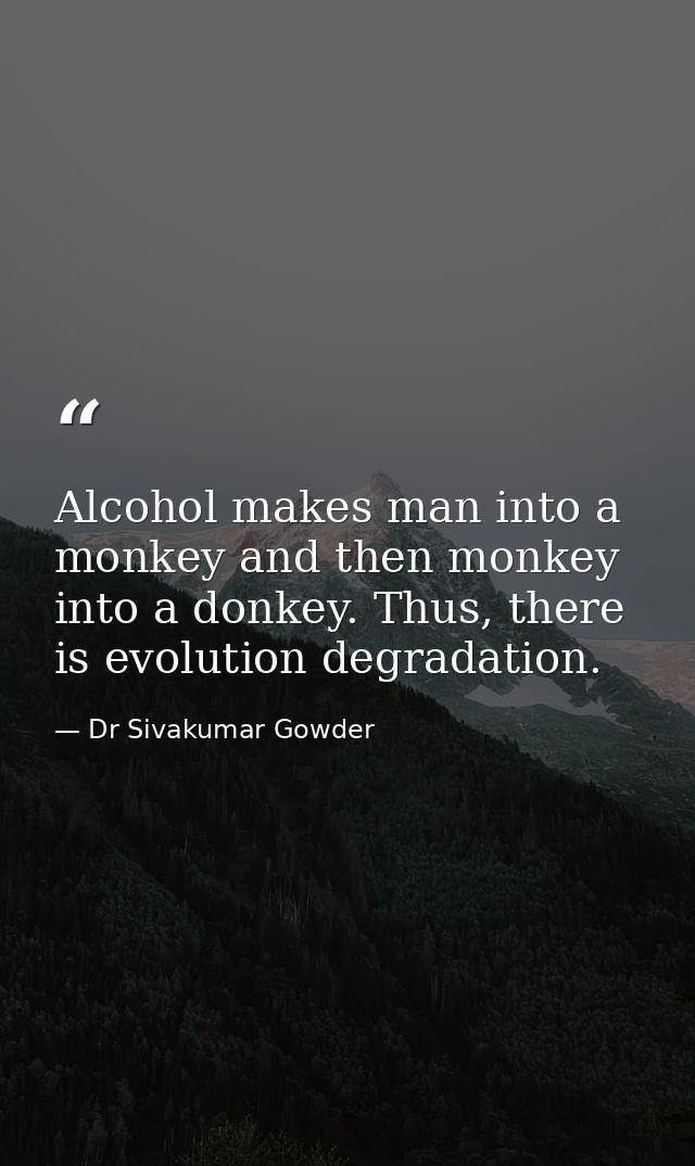Alcohol makes man into a monkey and then monkey into a donkey. Thus, there is evolution degradation. — Dr Sivakumar Gowder