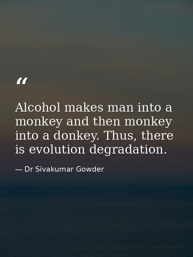 Alcohol makes man into a monkey and then monkey into a donkey. Thus, there is evolution degradation. — Dr Sivakumar Gowder