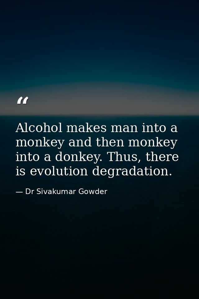 Alcohol makes man into a monkey and then monkey into a donkey. Thus, there is evolution degradation. — Dr Sivakumar Gowder