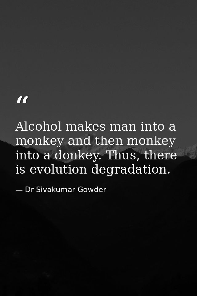Alcohol makes man into a monkey and then monkey into a donkey. Thus, there is evolution degradation. — Dr Sivakumar Gowder
