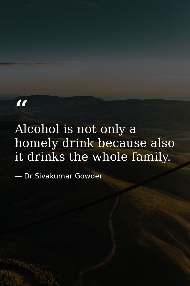 Alcohol is not only a homely drink because also it drinks the whole family. — Dr Sivakumar Gowder