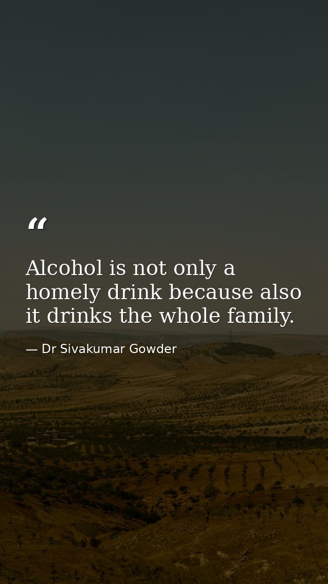 Alcohol is not only a homely drink because also it drinks the whole family. — Dr Sivakumar Gowder