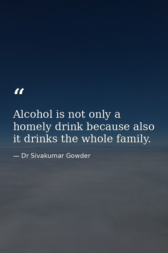 Alcohol is not only a homely drink because also it drinks the whole family. — Dr Sivakumar Gowder