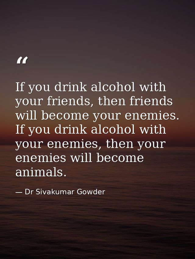 If you drink alcohol with your friends, then friends will become your enemies. If you drink alcohol with your enemies, t — Dr Sivakumar Gowder