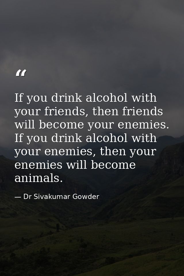 If you drink alcohol with your friends, then friends will become your enemies. If you drink alcohol with your enemies, t — Dr Sivakumar Gowder