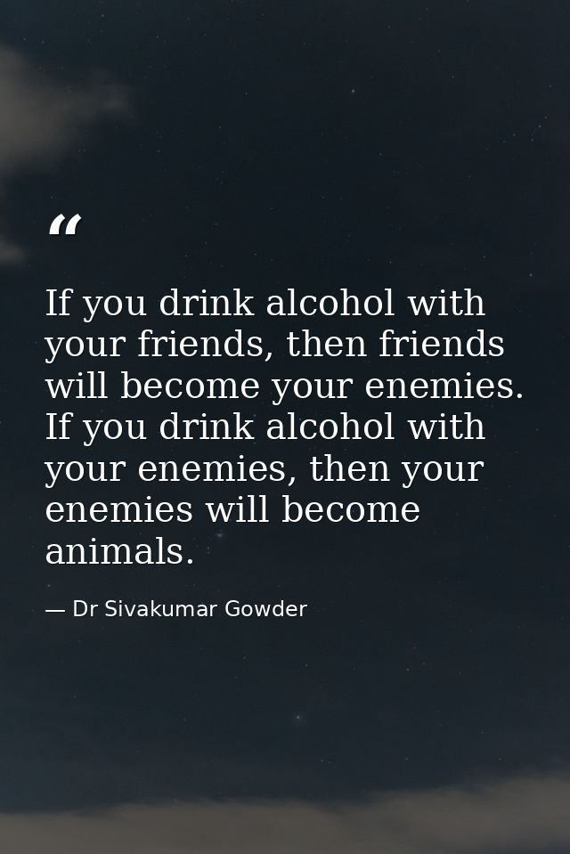 If you drink alcohol with your friends, then friends will become your enemies. If you drink alcohol with your enemies, t — Dr Sivakumar Gowder