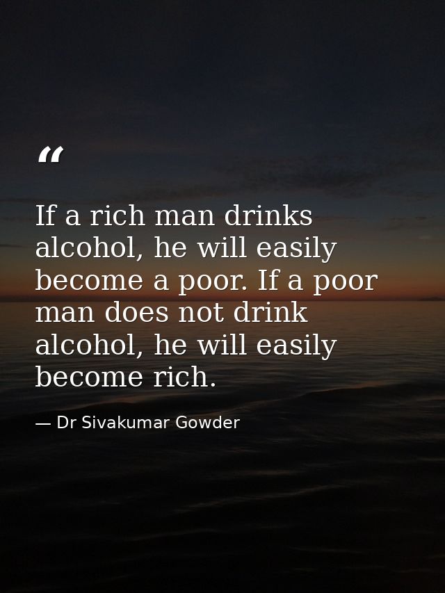 If a rich man drinks alcohol, he will easily become a poor. If a poor man does not drink alcohol, he will easily become  — Dr Sivakumar Gowder