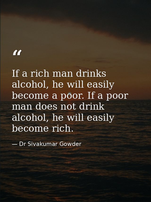 If a rich man drinks alcohol, he will easily become a poor. If a poor man does not drink alcohol, he will easily become  — Dr Sivakumar Gowder