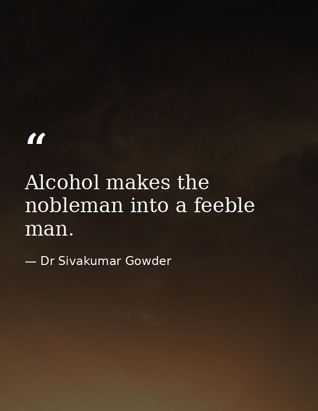 Alcohol makes the nobleman into a feeble man. — Dr Sivakumar Gowder