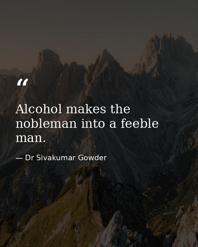 Alcohol makes the nobleman into a feeble man. — Dr Sivakumar Gowder