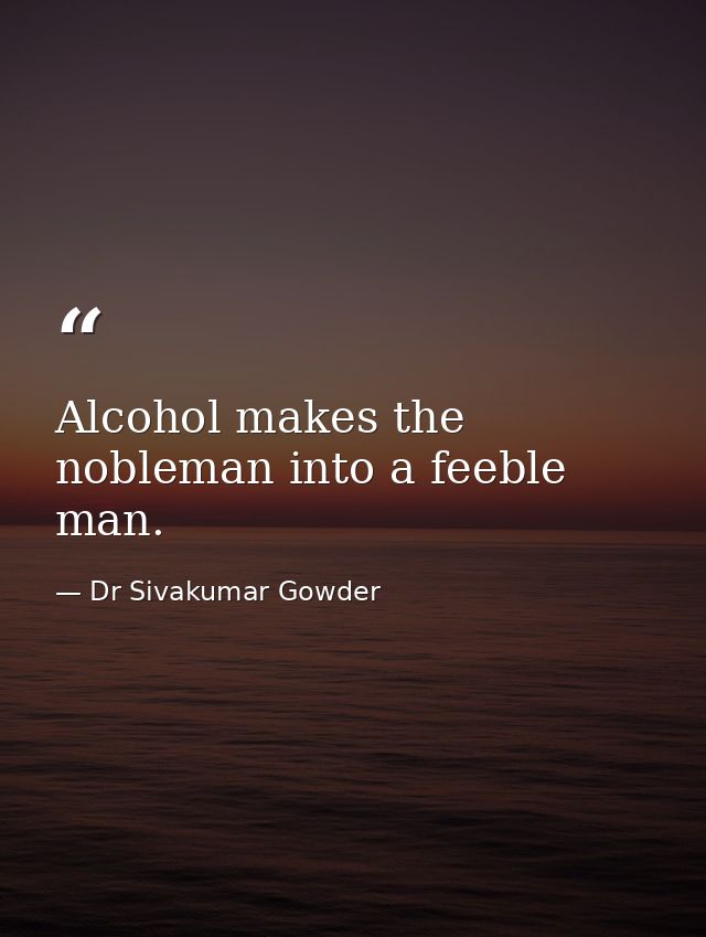 Alcohol makes the nobleman into a feeble man. — Dr Sivakumar Gowder