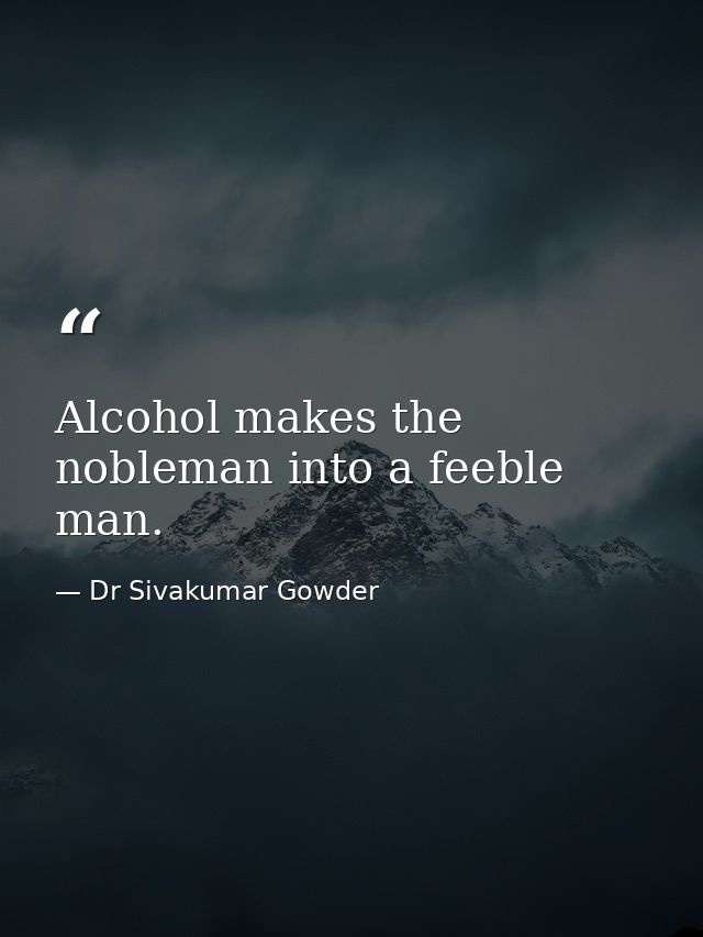 Alcohol makes the nobleman into a feeble man. — Dr Sivakumar Gowder
