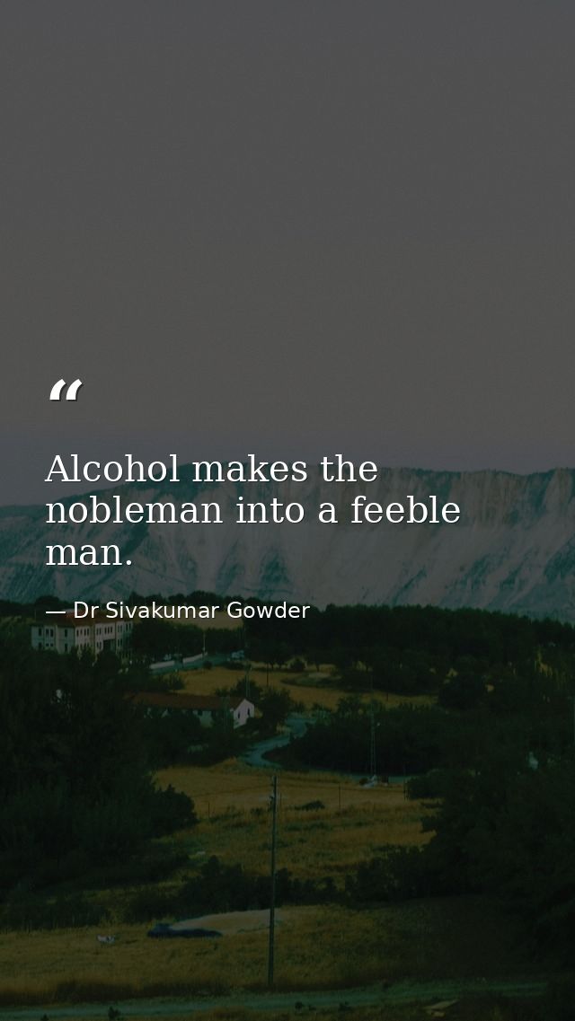 Alcohol makes the nobleman into a feeble man. — Dr Sivakumar Gowder