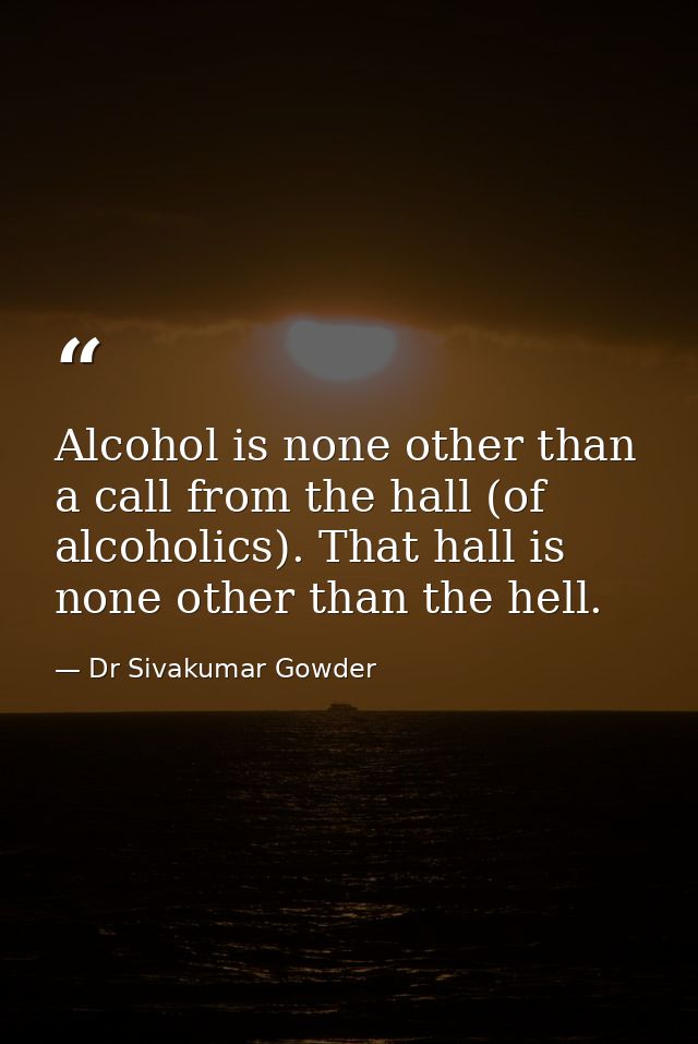 Alcohol is none other than a call from the hall (of alcoholics). That hall is none other than the hell. — Dr Sivakumar Gowder