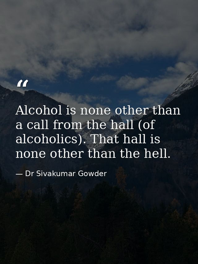 Alcohol is none other than a call from the hall (of alcoholics). That hall is none other than the hell. — Dr Sivakumar Gowder
