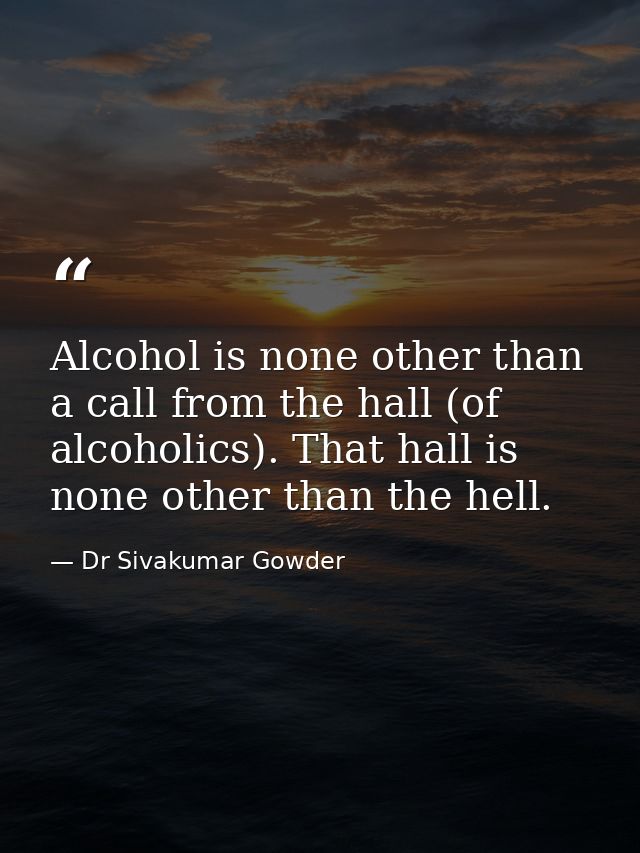 Alcohol is none other than a call from the hall (of alcoholics). That hall is none other than the hell. — Dr Sivakumar Gowder